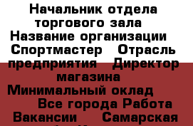 Начальник отдела торгового зала › Название организации ­ Спортмастер › Отрасль предприятия ­ Директор магазина › Минимальный оклад ­ 36 500 - Все города Работа » Вакансии   . Самарская обл.,Кинель г.